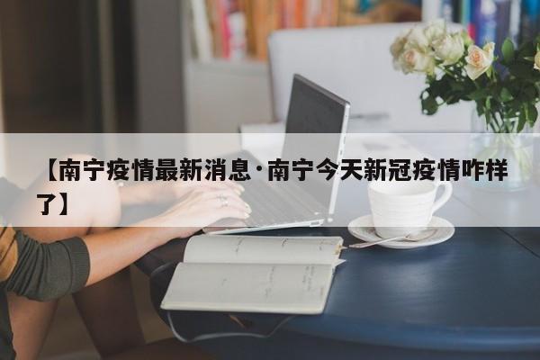 【南宁疫情最新消息·南宁今天新冠疫情咋样了】