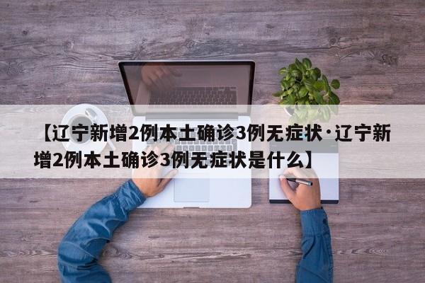 【辽宁新增2例本土确诊3例无症状·辽宁新增2例本土确诊3例无症状是什么】
