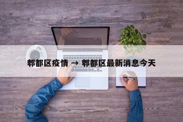 郫都区疫情 → 郫都区最新消息今天