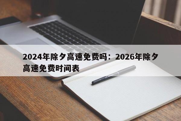 2024年除夕高速免费吗：2026年除夕高速免费时间表