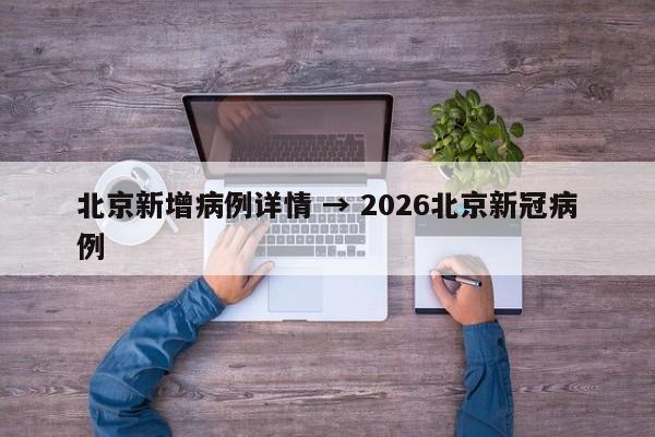 北京新增病例详情 → 2026北京新冠病例