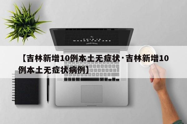 【吉林新增10例本土无症状·吉林新增10例本土无症状病例】