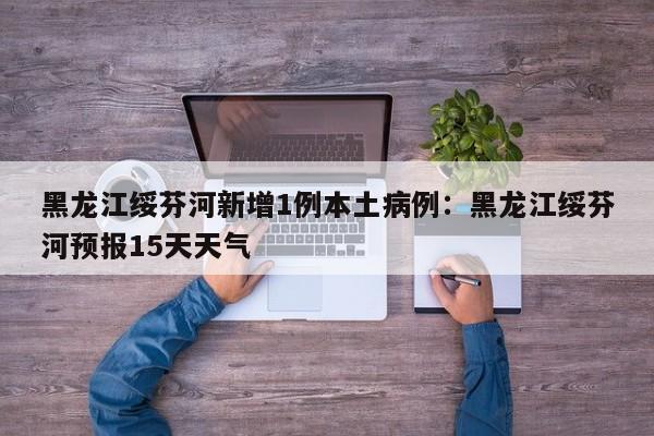 黑龙江绥芬河新增1例本土病例：黑龙江绥芬河预报15天天气