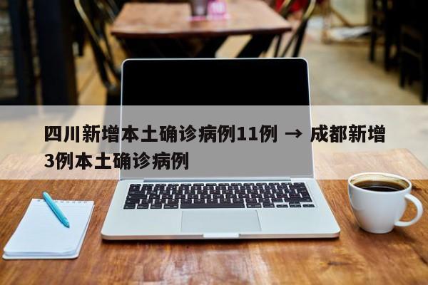 四川新增本土确诊病例11例 → 成都新增3例本土确诊病例