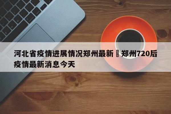 河北省疫情进展情况郑州最新›郑州720后疫情最新消息今天