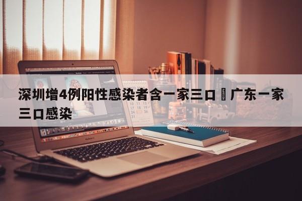 深圳增4例阳性感染者含一家三口›广东一家三口感染