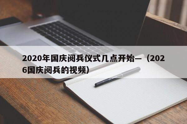 2020年国庆阅兵仪式几点开始—(2026国庆阅兵的视频)