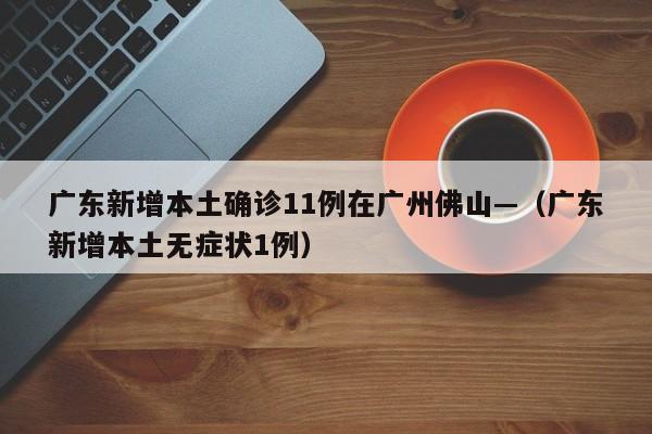 广东新增本土确诊11例在广州佛山—（广东新增本土无症状1例）