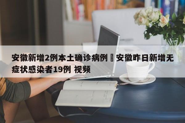 安徽新增2例本土确诊病例›安徽昨日新增无症状感染者19例 视频