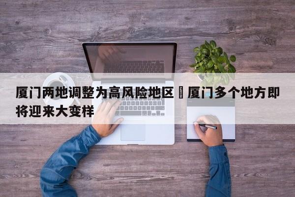 厦门两地调整为高风险地区›厦门多个地方即将迎来大变样