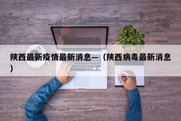 陕西最新疫情最新消息—（陕西病毒最新消息）