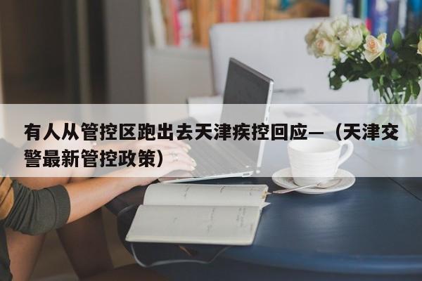 有人从管控区跑出去天津疾控回应—（天津交警最新管控政策）