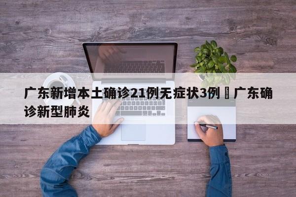 广东新增本土确诊21例无症状3例›广东确诊新型肺炎