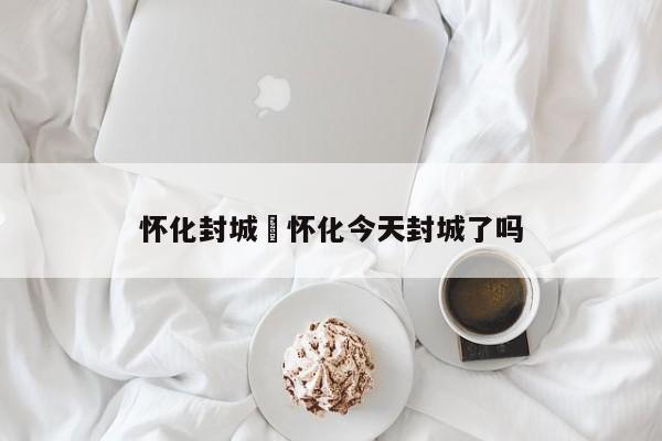 怀化封城›怀化今天封城了吗