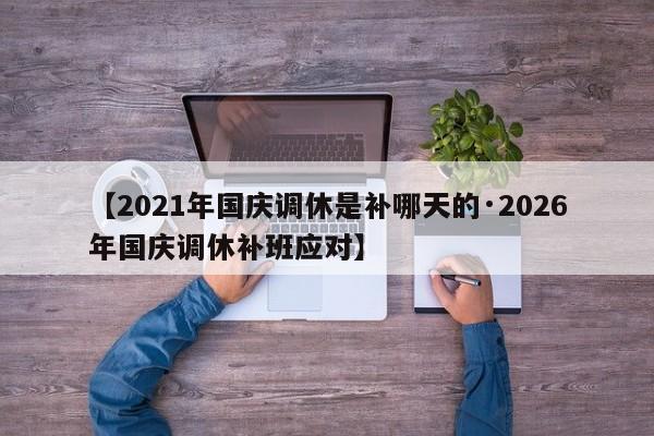 【2021年国庆调休是补哪天的·2026年国庆调休补班应对】