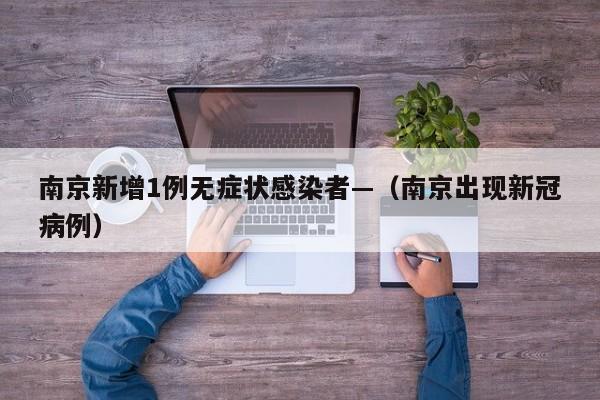 南京新增1例无症状感染者—（南京出现新冠病例）