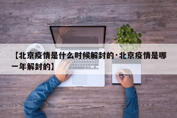 【北京疫情是什么时候解封的·北京疫情是哪一年解封的】