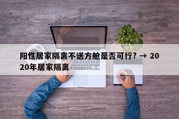 阳性居家隔离不送方舱是否可行? → 2020年居家隔离