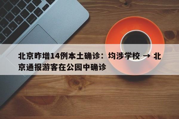 北京昨增14例本土确诊：均涉学校 → 北京通报游客在公园中确诊