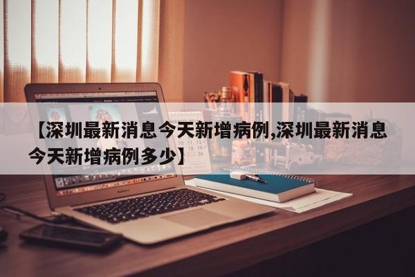 【深圳最新消息今天新增病例,深圳最新消息今天新增病例多少】