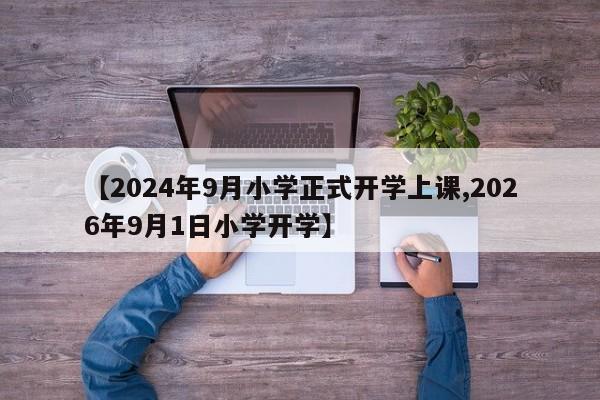【2024年9月小学正式开学上课,2026年9月1日小学开学】