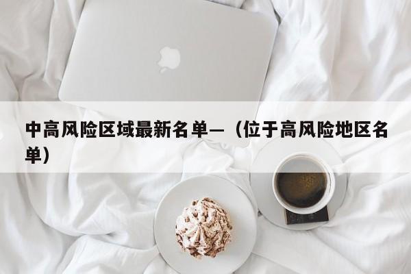 中高风险区域最新名单—（位于高风险地区名单）