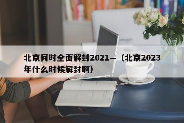 北京何时全面解封2021—（北京2023年什么时候解封啊）
