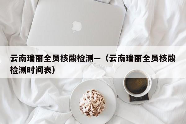 云南瑞丽全员核酸检测—（云南瑞丽全员核酸检测时间表）