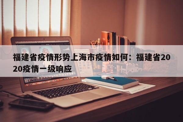 福建省疫情形势上海市疫情如何：福建省2020疫情一级响应