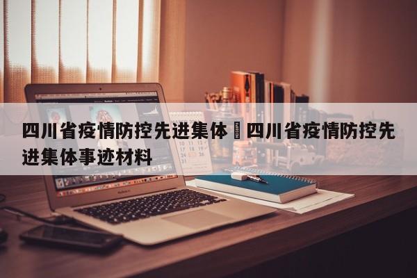 四川省疫情防控先进集体›四川省疫情防控先进集体事迹材料