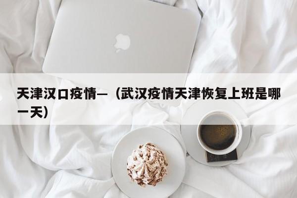 天津汉口疫情—（武汉疫情天津恢复上班是哪一天）