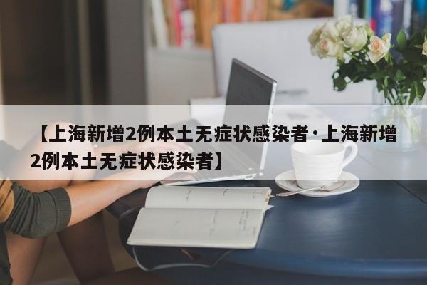 【上海新增2例本土无症状感染者·上海新增2例本土无症状感染者】