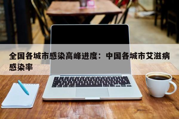全国各城市感染高峰进度：中国各城市艾滋病感染率