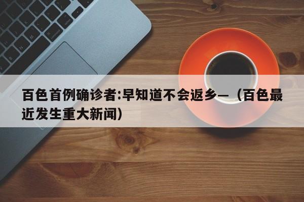 百色首例确诊者:早知道不会返乡—（百色最近发生重大新闻）