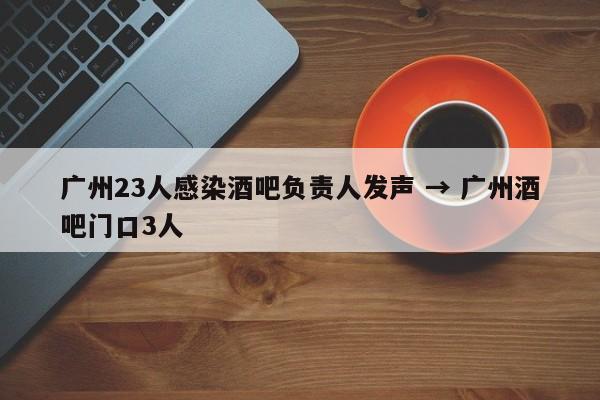 广州23人感染酒吧负责人发声 → 广州酒吧门口3人