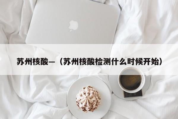 苏州核酸—（苏州核酸检测什么时候开始）