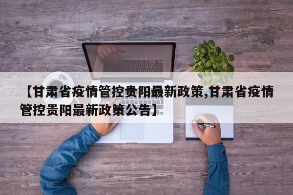 【甘肃省疫情管控贵阳最新政策,甘肃省疫情管控贵阳最新政策公告】