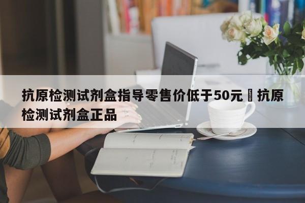 抗原检测试剂盒指导零售价低于50元›抗原检测试剂盒正品
