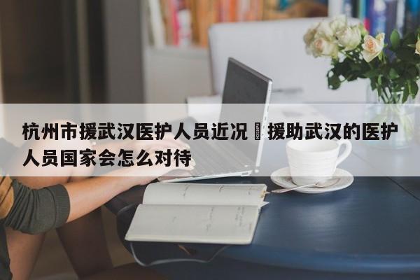 杭州市援武汉医护人员近况›援助武汉的医护人员国家会怎么对待