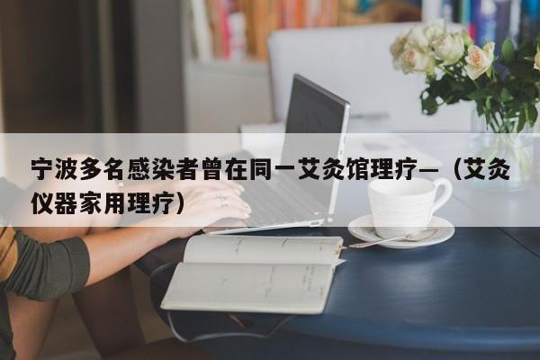 宁波多名感染者曾在同一艾灸馆理疗—（艾灸仪器家用理疗）