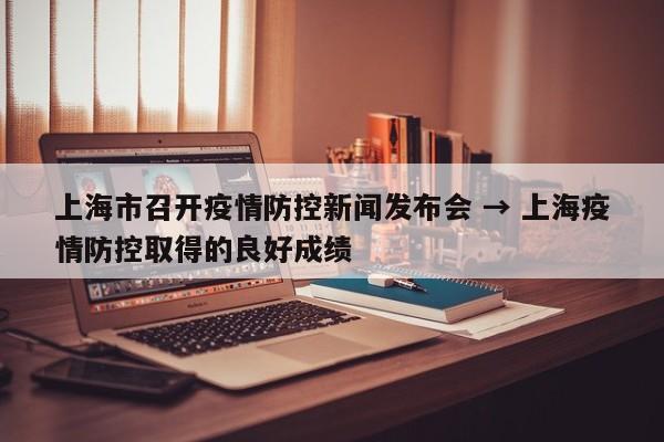 上海市召开疫情防控新闻发布会 → 上海疫情防控取得的良好成绩