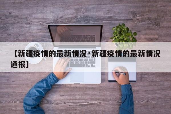 【新疆疫情的最新情况·新疆疫情的最新情况通报】