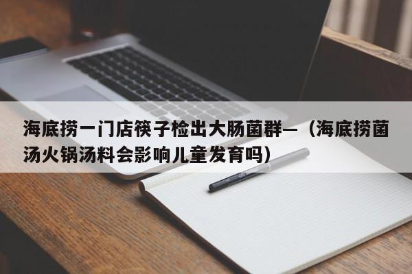海底捞一门店筷子检出大肠菌群—（海底捞菌汤火锅汤料会影响儿童发育吗）