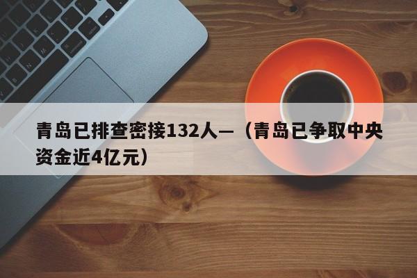 青岛已排查密接132人—（青岛已争取中央资金近4亿元）