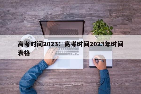 高考时间2023：高考时间2023年时间表格