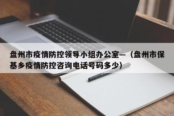 盘州市疫情防控领导小组办公室—（盘州市保基乡疫情防控咨询电话号码多少）