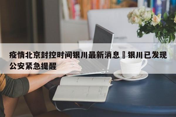 疫情北京封控时间银川最新消息›银川已发现公安紧急提醒