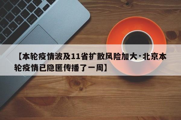 【本轮疫情波及11省扩散风险加大·北京本轮疫情已隐匿传播了一周】