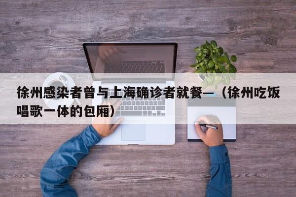 徐州感染者曾与上海确诊者就餐—（徐州吃饭唱歌一体的包厢）
