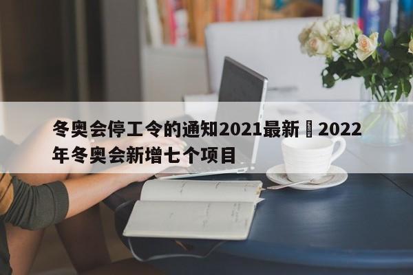 冬奥会停工令的通知2021最新›2022年冬奥会新增七个项目